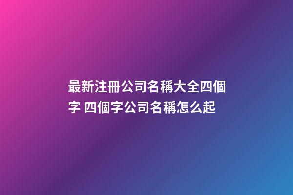最新注冊公司名稱大全四個字 四個字公司名稱怎么起